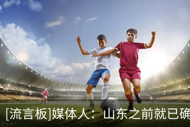 [流言板]媒体人：山东之前就已确定，新赛季换三个新外援&一个不留